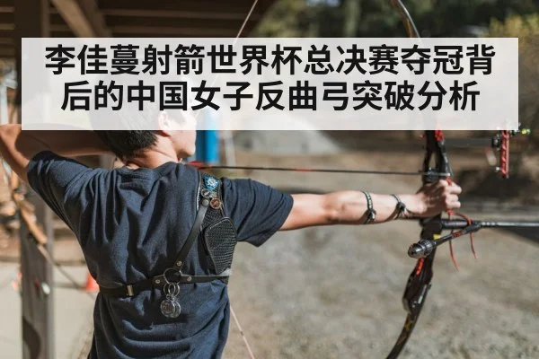 李佳蔓射箭世界杯总决赛夺冠背后的中国女子反曲弓突破分析