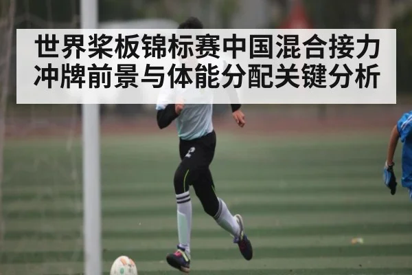 世界桨板锦标赛中国混合接力冲牌前景与体能分配关键分析