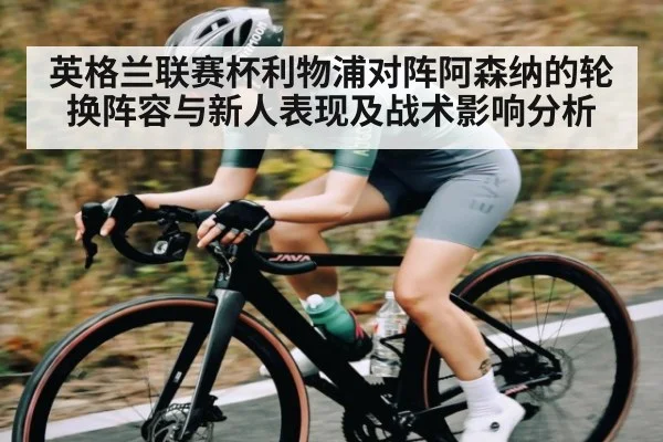 英格兰联赛杯利物浦对阵阿森纳的轮换阵容与新人表现及战术影响分析