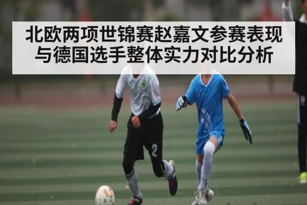 北欧两项世锦赛赵嘉文参赛表现与德国选手整体实力对比分析