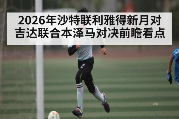 2026年沙特联利雅得新月对吉达联合本泽马对决前瞻看点