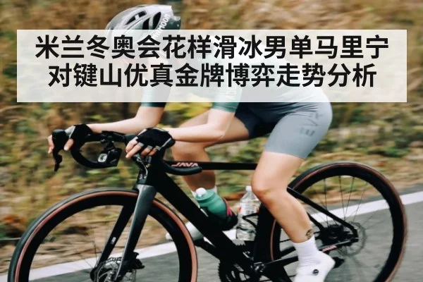 米兰冬奥会花样滑冰男单马里宁对键山优真金牌博弈走势分析