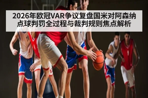 2026年欧冠VAR争议复盘国米对阿森纳点球判罚全过程与裁判规则焦点解析