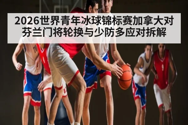 2026世界青年冰球锦标赛加拿大对芬兰门将轮换与少防多应对拆解