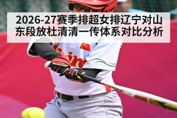 2026-27赛季排超女排辽宁对山东段放杜清清一传体系对比分析
